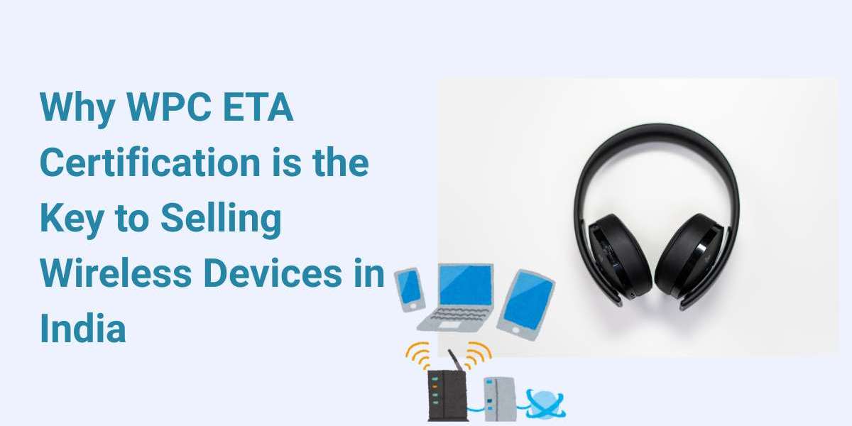 Why WPC ETA Certification is the Key to Selling Wireless Devices in India