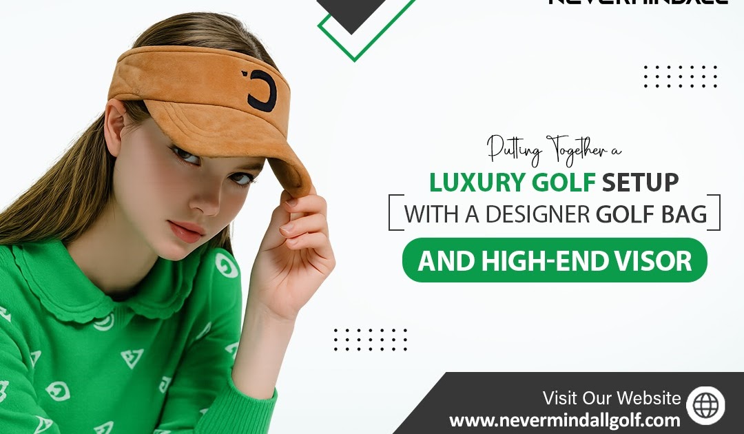Putting Together a Luxury Golf Setup with a Designer Golf Bag and High-End Visor